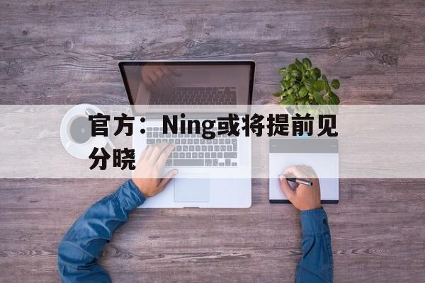 官方：Ning或将提前见分晓的简单介绍|悦盈移动版